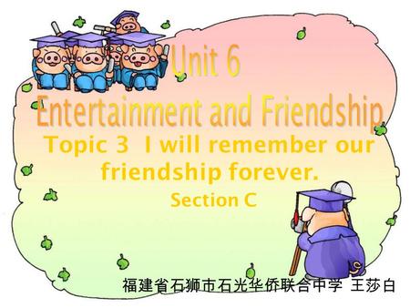 Topic 3 I will remember our friendship forever. Section C 福建省石狮市石光华侨联合中学 王莎白.