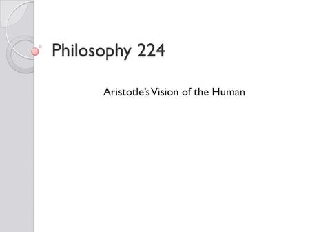 Philosophy 224 Aristotle’s Vision of the Human. Aristotle (384-321 B.C.E.) Unlike Socrates and Plato, Aristotle was not an Athenian. ◦ He was born in.