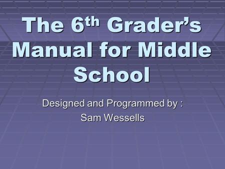 The 6th Grader’s Manual for Middle School Designed and Programmed by : Sam Wessells.