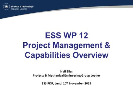 ESS WP 12 Project Management & Capabilities Overview Neil Bliss Projects & Mechanical Engineering Group Leader ESS PDR, Lund, 10 th November 2015.