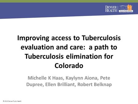 More information © 2015 Denver Public Health Michelle K Haas, Kaylynn Aiona, Pete Dupree, Ellen Brilliant, Robert Belknap Improving access to Tuberculosis.
