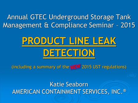 PRODUCT LINE LEAK DETECTION (including a summary of the 2015 UST regulations) Katie Seaborn AMERICAN CONTAINMENT SERVICES, INC. ® Annual GTEC Underground.
