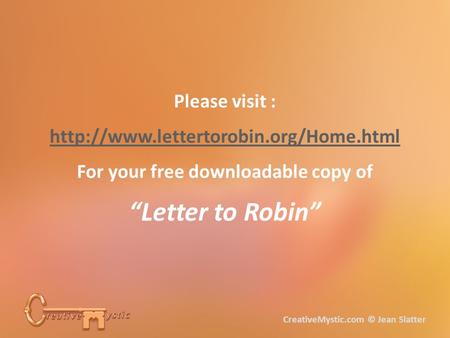 Please visit :  For your free downloadable copy of “Letter to Robin” CreativeMystic.com © Jean Slatter.