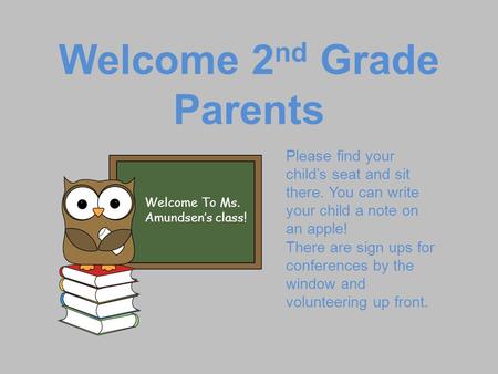 Welcome 2 nd Grade Parents Welcome To Ms. Amundsen’s class! Please find your child’s seat and sit there. You can write your child a note on an apple! There.