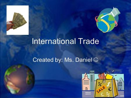 International Trade Created by: Ms. Daniel. We talk about trade in terms of trade between nations, but the actual trade is between individuals and businesses.