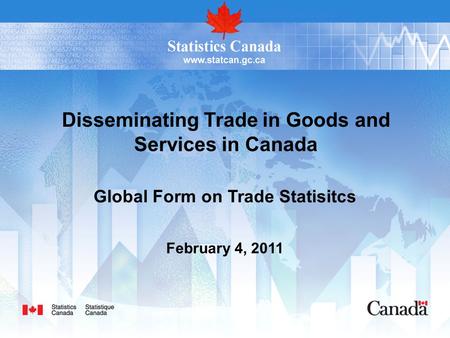 Disseminating Trade in Goods and Services in Canada Global Form on Trade Statisitcs February 4, 2011.