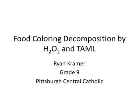 Food Coloring Decomposition by H 2 O 2 and TAML Ryan Kramer Grade 9 Pittsburgh Central Catholic.