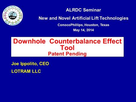 ALRDC Seminar New and Novel Artificial Lift Technologies ConocoPhillips, Houston, Texas May 14, 2014 Downhole Counterbalance Effect Tool Patent Pending.