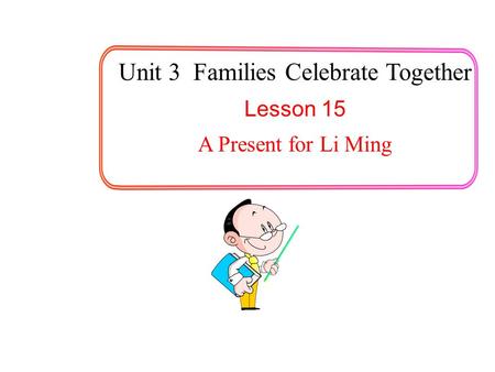 Unit 3 Families Celebrate Together Lesson 15 A Present for Li Ming.