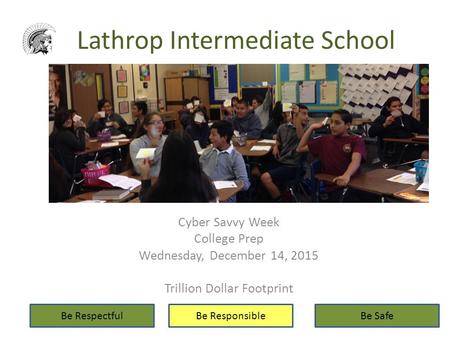 Lathrop Intermediate School Cyber Savvy Week College Prep Wednesday, December 14, 2015 Trillion Dollar Footprint Be RespectfulBe ResponsibleBe Safe.