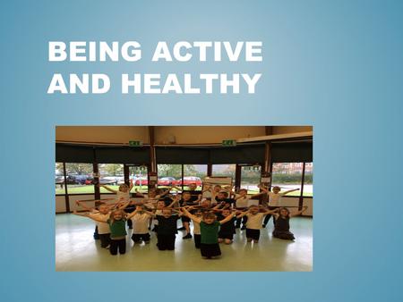 BEING ACTIVE AND HEALTHY. THINKING ABOUT HOW ACTIVE WE ARE NOW AND THE WAYS WE CAN BECOME MORE ACTIVE. WHY IS BEING ACTIVE IMPORTANT? WHAT ARE SOME OF.