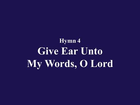 Hymn 4 Give Ear Unto My Words, O Lord. Verse 1 Give ear unto my words, O Lord, my meditation weigh;