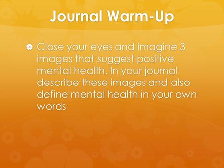 Journal Warm-Up  Close your eyes and imagine 3 images that suggest positive mental health. In your journal describe these images and also define mental.