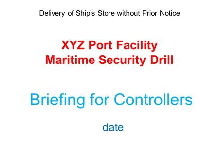 Delivery of Ship’s Store without Prior Notice XYZ Port Facility Maritime Security Drill Briefing for Controllers date.