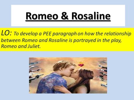 Romeo & Rosaline LO: To develop a PEE paragraph on how the relationship between Romeo and Rosaline is portrayed in the play, Romeo and Juliet.