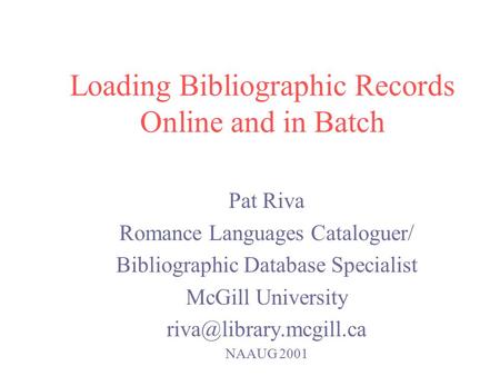 Loading Bibliographic Records Online and in Batch Pat Riva Romance Languages Cataloguer/ Bibliographic Database Specialist McGill University