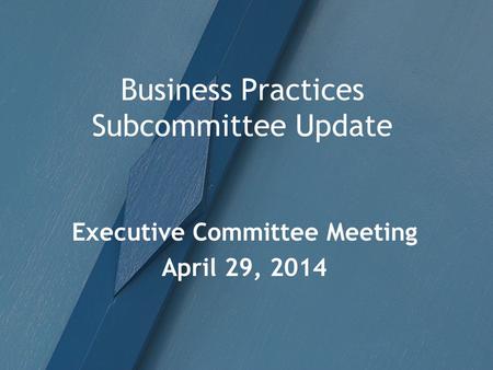 Business Practices Subcommittee Update Executive Committee Meeting April 29, 2014.