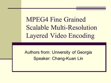 MPEG4 Fine Grained Scalable Multi-Resolution Layered Video Encoding Authors from: University of Georgia Speaker: Chang-Kuan Lin.