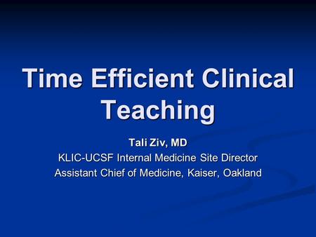 Time Efficient Clinical Teaching Tali Ziv, MD KLIC-UCSF Internal Medicine Site Director Assistant Chief of Medicine, Kaiser, Oakland.