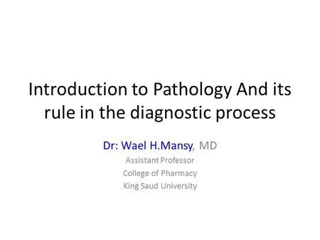Introduction to Pathology And its rule in the diagnostic process Dr: Wael H.Mansy, MD Assistant Professor College of Pharmacy King Saud University.