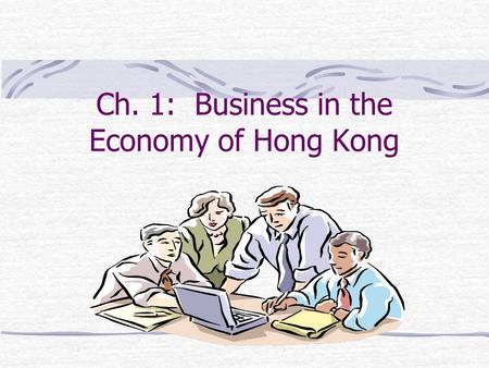 Ch. 1: Business in the Economy of Hong Kong Learning Objectives Recognize the importance of business activities. Describe the role of business in Hong.