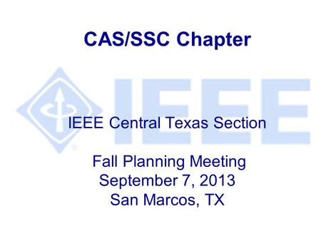 CAS/SSC Chapter IEEE Central Texas Section Fall Planning Meeting September 7, 2013 San Marcos, TX.