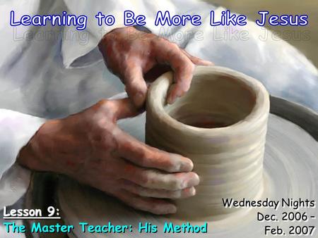 Wednesday Nights Dec. 2006 – Feb. 2007 Wednesday Nights Dec. 2006 – Feb. 2007 Lesson 9: The Master Teacher: His Method Lesson 9: The Master Teacher: His.