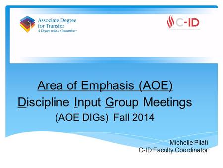 Area of Emphasis (AOE) Discipline Input Group Meetings (AOE DIGs) Fall 2014 Michelle Pilati C-ID Faculty Coordinator.