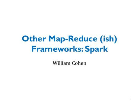 Other Map-Reduce (ish) Frameworks: Spark William Cohen 1.