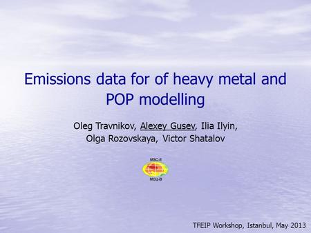 TFEIP Workshop, Istanbul, May 2013 Emissions data for of heavy metal and POP modelling Oleg Travnikov, Alexey Gusev, Ilia Ilyin, Olga Rozovskaya, Victor.