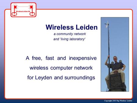 Copyright 2005 Stg Wireless Leiden Wireless Leiden a community network and 'living laboratory' A free, fast and inexpensive wireless computer network.