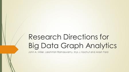 Research Directions for Big Data Graph Analytics John A. Miller, Lakshmish Ramaswamy, Krys J. Kochut and Arash Fard.