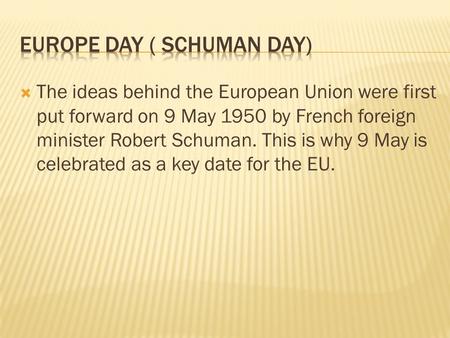  The ideas behind the European Union were first put forward on 9 May 1950 by French foreign minister Robert Schuman. This is why 9 May is celebrated as.