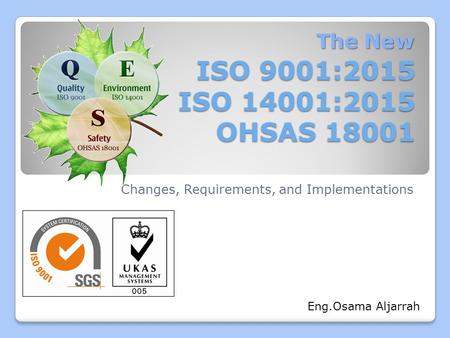 ISO 9001:2015 ISO 14001:2015 OHSAS 18001 Changes, Requirements, and Implementations The New Eng.Osama Aljarrah.