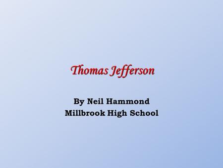 Thomas Jefferson By Neil Hammond Millbrook High School.