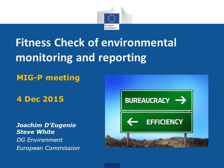 Fitness Check of environmental monitoring and reporting MIG-P meeting 4 Dec 2015 Joachim D'Eugenio Steve White DG Environment European Commission.