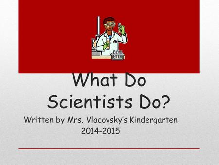 What Do Scientists Do? Written by Mrs. Vlacovsky’s Kindergarten 2014-2015.