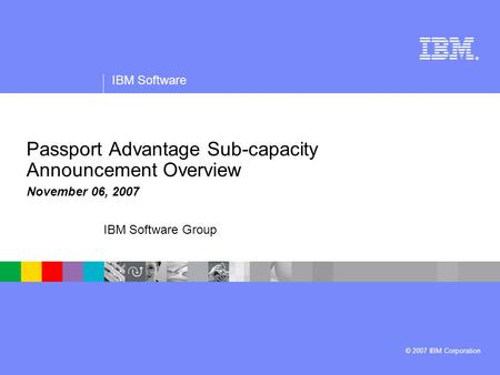 ® IBM Software © 2007 IBM Corporation IBM Software Group Passport Advantage Sub-capacity Announcement Overview November 06, 2007.