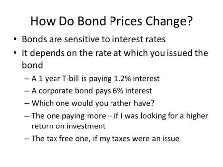 How Do Bond Prices Change? Bonds are sensitive to interest rates It depends on the rate at which you issued the bond – A 1 year T-bill is paying 1.2% interest.