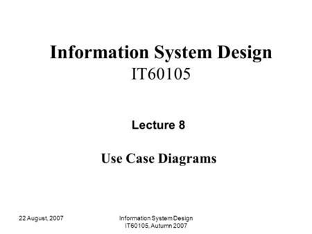 22 August, 2007Information System Design IT60105, Autumn 2007 Information System Design IT60105 Lecture 8 Use Case Diagrams.