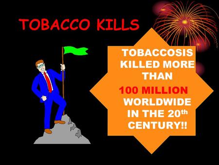 TOBACCOSIS KILLED MORE THAN 100 MILLION WORLDWIDE IN THE 20 th CENTURY!! TOBACCO KILLS.