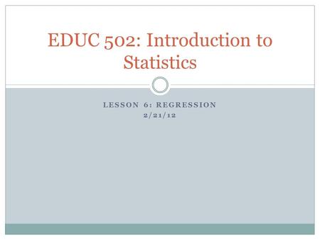 LESSON 6: REGRESSION 2/21/12 EDUC 502: Introduction to Statistics.