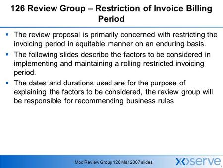 1 Mod Review Group 126 Mar 2007 slides 126 Review Group – Restriction of Invoice Billing Period  The review proposal is primarily concerned with restricting.
