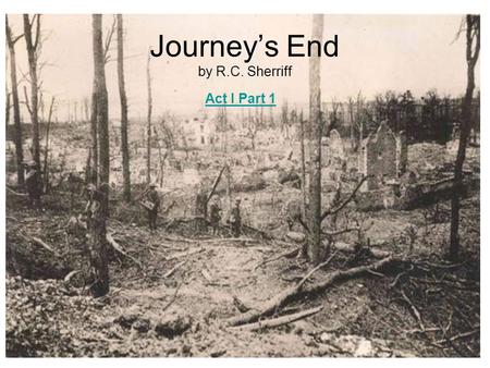 Journey’s End by R.C. Sherriff Act I Part 1. Act I Part 2 Journey’s End by R.C. Sherriff.