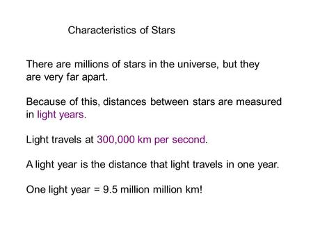 Characteristics of Stars There are millions of stars in the universe, but they are very far apart. Because of this, distances between stars are measured.