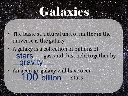 Galaxies The basic structural unit of matter in the universe is the galaxy A galaxy is a collection of billions of _____________, gas, and dust held together.