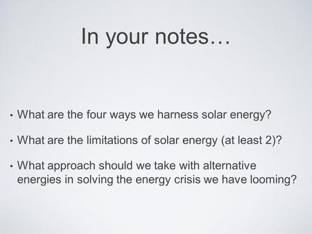 In your notes… What are the four ways we harness solar energy? What are the limitations of solar energy (at least 2)? What approach should we take with.