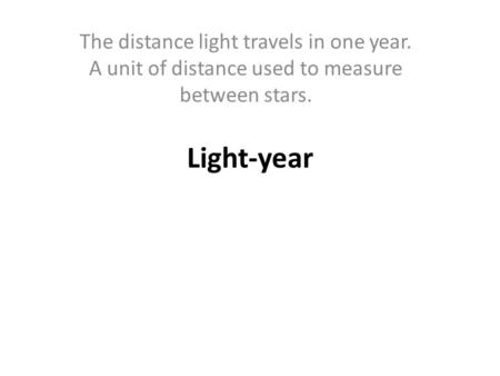 Light-year The distance light travels in one year. A unit of distance used to measure between stars.