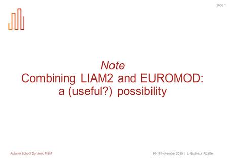Autumn School Dynamic MSM16-18 November 2015 | L-Esch-sur-Alzette Slide 1 Note Combining LIAM2 and EUROMOD: a (useful?) possibility.