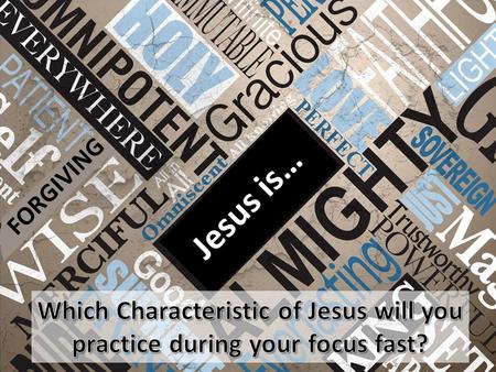 FORGIVING Jesus is… Which Characteristic of Jesus will you practice during your focus fast?